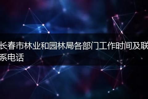 长春市林业和园林局各部门工作时间及联系电话
