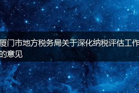 厦门市地方税务局关于深化纳税评估工作的意见