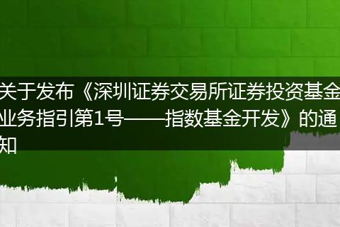 关于发布《深圳证券交易所证券投资基金业务指引第1号——指数基金开发》的通知