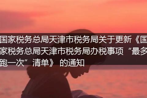 国家税务总局天津市税务局关于更新《国家税务总局天津市税务局办税事项“最多跑一次”清单》 的通知