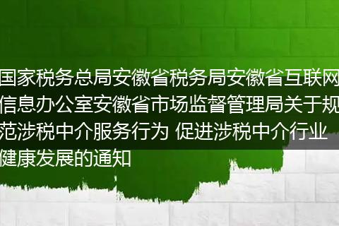 国家税务总局安徽省税务局安徽省互联网信息办公室安徽省市场监督管理局关于规范涉税中介服务行为 促进涉税中介行业健康发展的通知