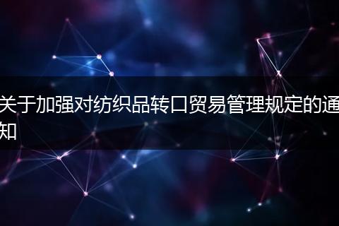 关于加强对纺织品转口贸易管理规定的通知