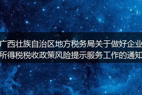 广西壮族自治区地方税务局关于做好企业所得税税收政策风险提示服务工作的通知