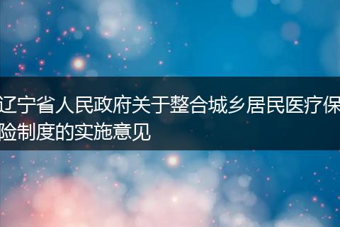 辽宁省人民政府关于整合城乡居民医疗保险制度的实施意见