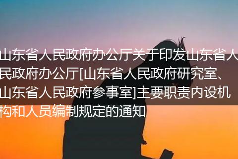 山东省人民政府办公厅关于印发山东省人民政府办公厅[山东省人民政府研究室、山东省人民政府参事室]主要职责内设机构和人员编制规定的通知