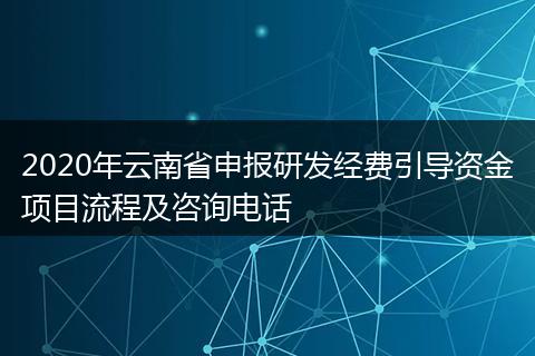 2020年云南省申报研发经费引导资金项目流程及咨询电话
