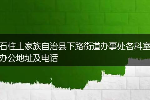 石柱土家族自治县下路街道办事处各科室办公地址及电话