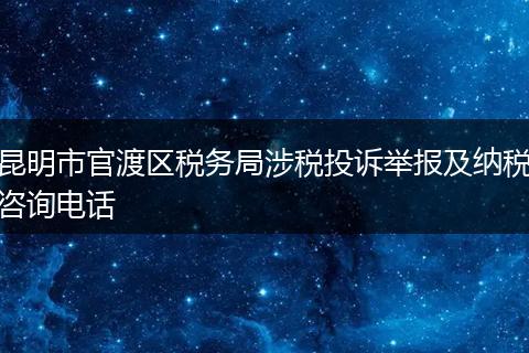 昆明市官渡区税务局涉税投诉举报及纳税咨询电话