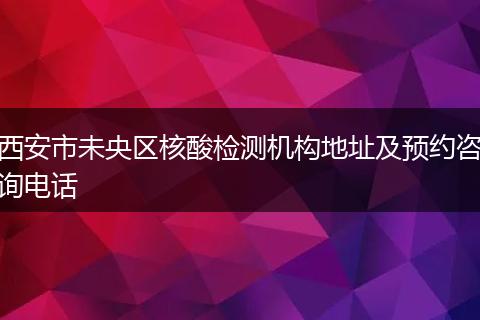 西安市未央区核酸检测机构地址及预约咨询电话