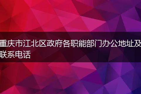 重庆市江北区政府各职能部门办公地址及联系电话