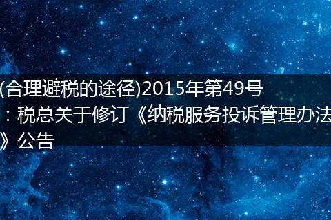 (合理避税的途径)2015年第49号：税总关于修订《纳税服务投诉管理办法》公告