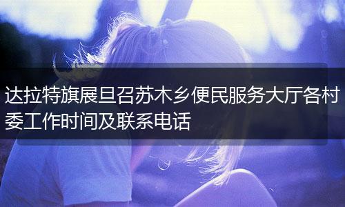 达拉特旗展旦召苏木乡便民服务大厅各村委工作时间及联系电话