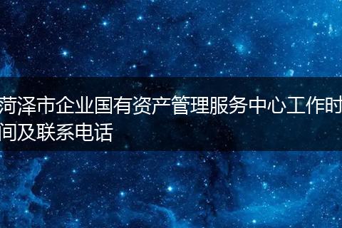 菏泽市企业国有资产管理服务中心工作时间及联系电话