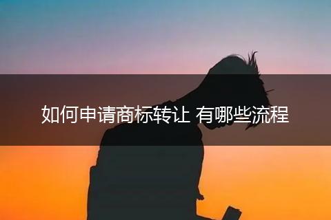 如何申请商标转让 有哪些流程