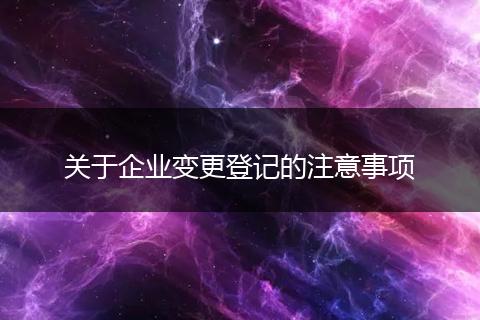 关于企业变更登记的注意事项