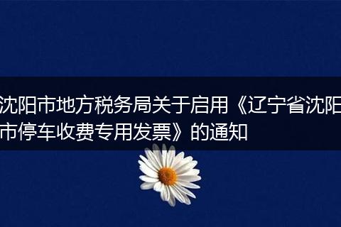 沈阳市地方税务局关于启用《辽宁省沈阳市停车收费专用发票》的通知