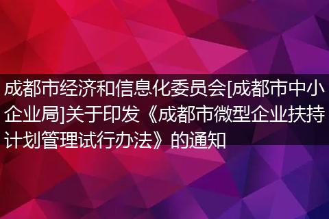 成都市经济和信息化委员会[成都市中小企业局]关于印发《成都市微型企业扶持计划管理试行办法》的通知