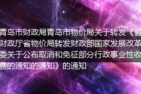 青岛市财政局青岛市物价局关于转发《省财政厅省物价局转发财政部国家发展改革委关于公布取消和免征部分行政事业性收费的通知的通知》的通知
