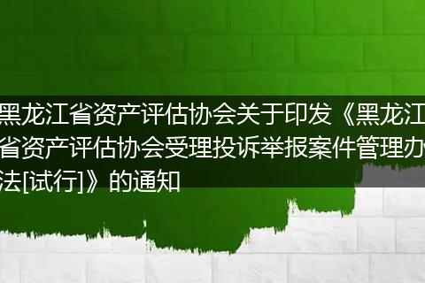 黑龙江省资产评估协会关于印发《黑龙江省资产评估协会受理投诉举报案件管理办法[试行]》的通知