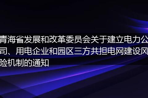 青海省发展和改革委员会关于建立电力公司、用电企业和园区三方共担电网建设风险机制的通知