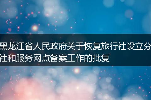 黑龙江省人民政府关于恢复旅行社设立分社和服务网点备案工作的批复