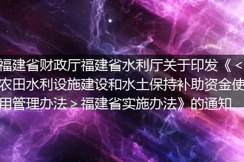福建省财政厅福建省水利厅关于印发《<农田水利设施建设和水土保持补助资金使用管理办法>福建省实施办法》的通知