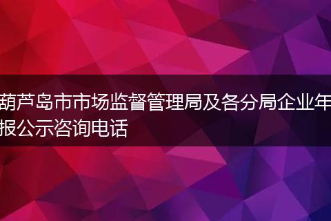 葫芦岛市市场监督管理局及各分局企业年报公示咨询电话