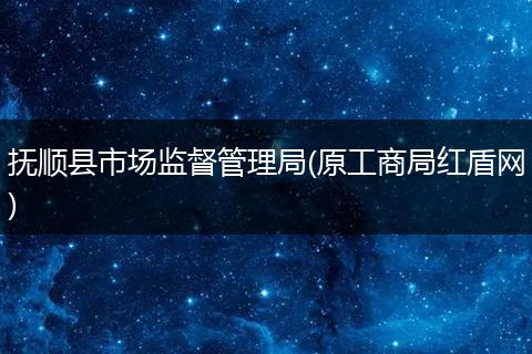 抚顺县市场监督管理局(原工商局红盾网)