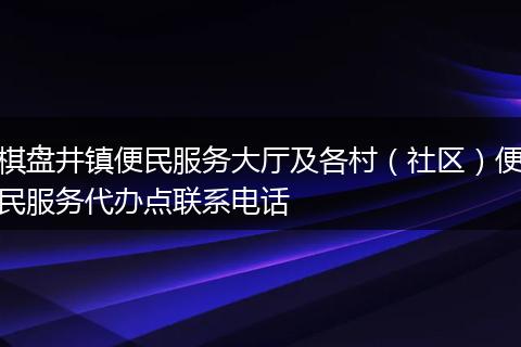 棋盘井镇便民服务大厅及各村（社区）便民服务代办点联系电话