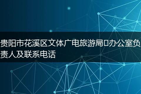 贵阳市花溪区文体广电旅游局办公室负责人及联系电话