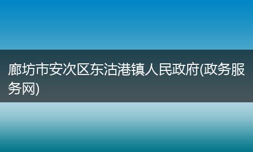 廊坊市安次区东沽港镇人民政府(政务服务网)