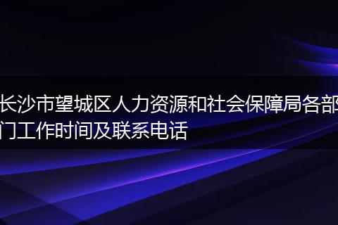 长沙市望城区人力资源和社会保障局各部门工作时间及联系电话