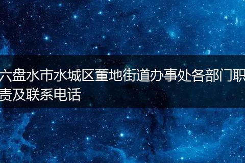 六盘水市水城区董地街道办事处各部门职责及联系电话