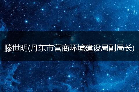 滕世明(丹东市营商环境建设局副局长)