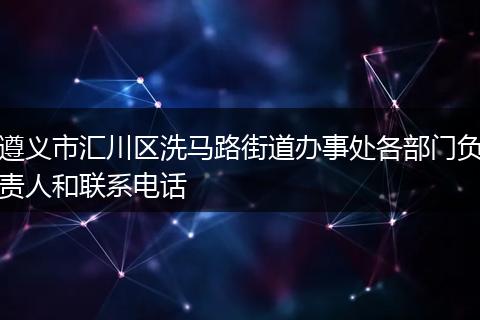 遵义市汇川区洗马路街道办事处各部门负责人和联系电话
