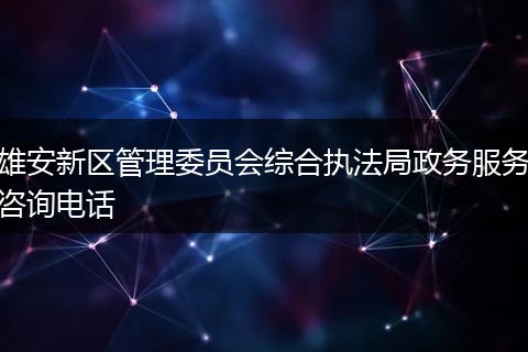 雄安新区管理委员会综合执法局政务服务咨询电话