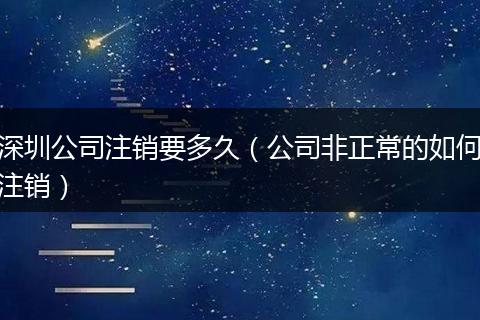 深圳公司注销要多久(公司非正常的如何注销)