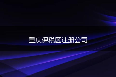 重庆保税区注册公司