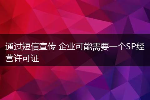 通过短信宣传 企业可能需要一个SP经营许可证