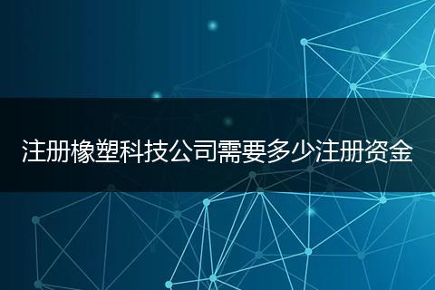 注册橡塑科技公司需要多少注册资金