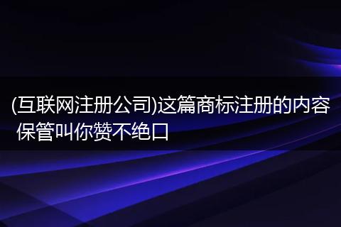 (互联网注册公司)这篇商标注册的内容 保管叫你赞不绝口