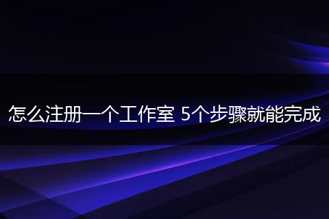 怎么注册一个工作室 5个步骤就能完成