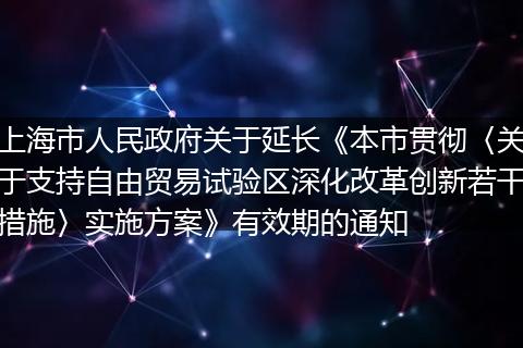 上海市人民政府关于延长《本市贯彻〈关于支持自由贸易试验区深化改革创新若干措施〉实施方案》有效期的通知