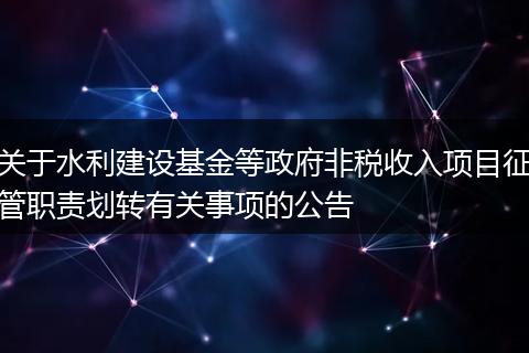 关于水利建设基金等政府非税收入项目征管职责划转有关事项的公告