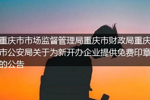 重庆市市场监督管理局重庆市财政局重庆市公安局关于为新开办企业提供免费印章的公告