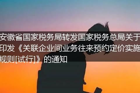 安徽省国家税务局转发国家税务总局关于印发《关联企业间业务往来预约定价实施规则[试行]》的通知