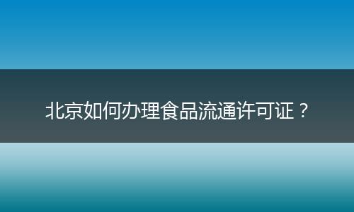 北京如何办理食品流通许可证？