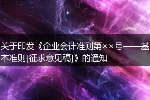 关于印发《企业会计准则第××号——基本准则[征求意见稿]》的通知