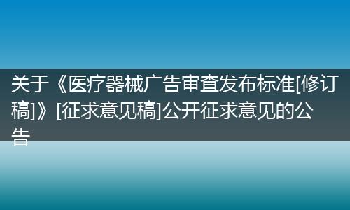 关于《医疗器械广告审查发布标准[修订稿]》[征求意见稿]公开征求意见的公告
