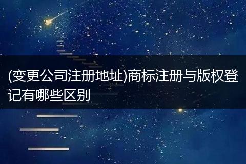 (变更公司注册地址)商标注册与版权登记有哪些区别